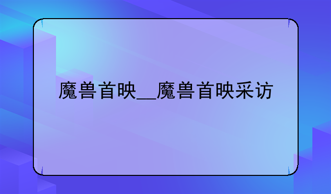 魔兽首映__魔兽首映采访