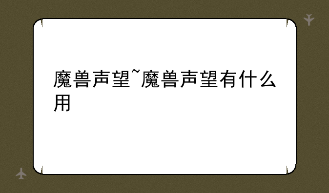 魔兽声望~魔兽声望有什么用