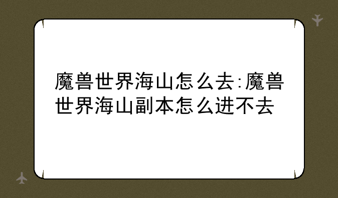 魔兽世界海山怎么去:魔兽世界海山副本怎么进不去