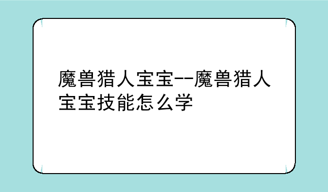 魔兽猎人宝宝--魔兽猎人宝宝技能怎么学