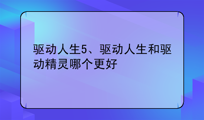 驱动人生5、驱动人生和驱动精灵哪个更好