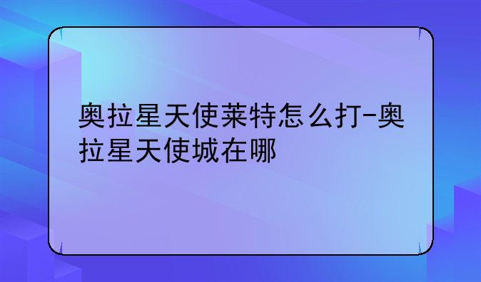 奥拉星天使莱特怎么打-奥拉星天使城在哪