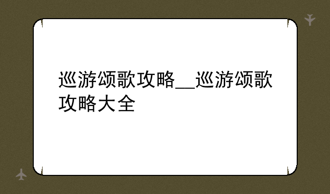 巡游颂歌攻略__巡游颂歌攻略大全