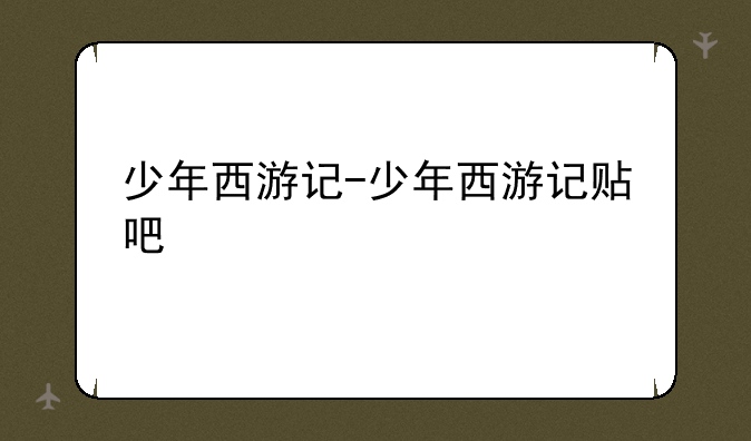少年西游记-少年西游记贴吧