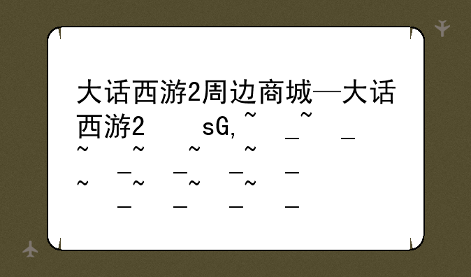 大话西游2周边商城—大话西游2经典版周边