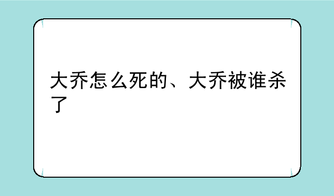 大乔怎么死的、大乔被谁杀了