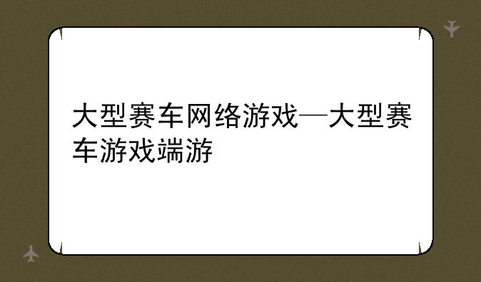 大型赛车网络游戏—大型赛车游戏端游