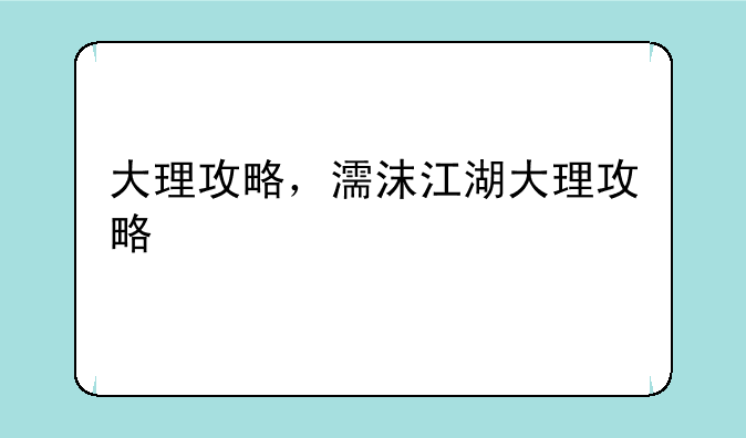 大理攻略，濡沫江湖大理攻略