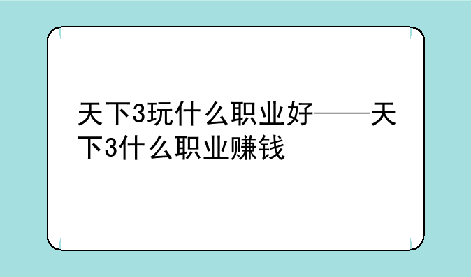天下3玩什么职业好——天下3什么职业赚钱