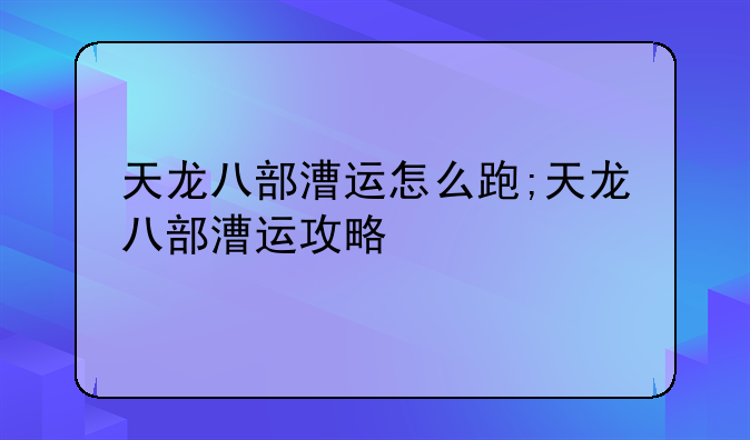 天龙八部漕运怎么跑;天龙八部漕运攻略