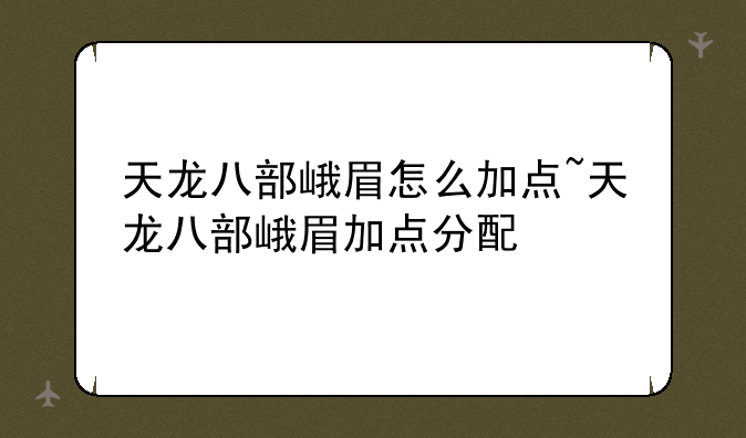 天龙八部峨眉怎么加点~天龙八部峨眉加点分配