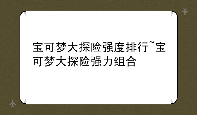 宝可梦大探险强度排行~宝可梦大探险强力组合