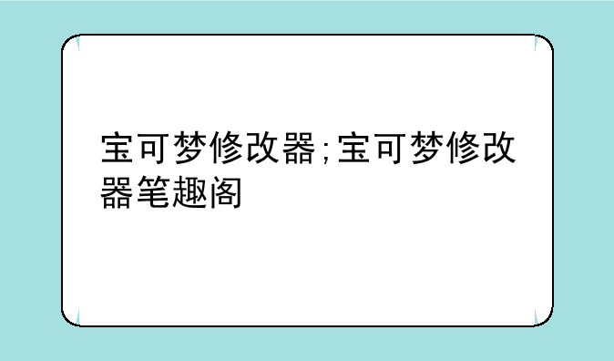 宝可梦修改器;宝可梦修改器笔趣阁