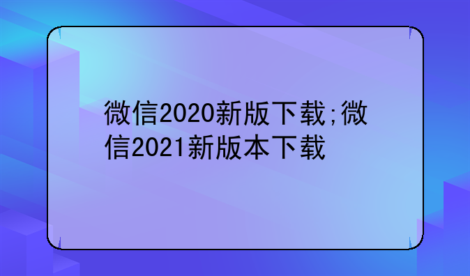 微信2020新版下载;微信20