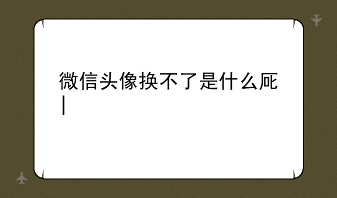 微信头像换不了是什么原