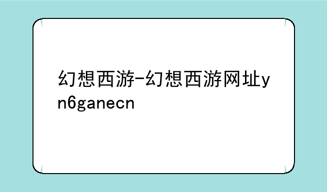 幻想西游-幻想西游网址yn6ganecn