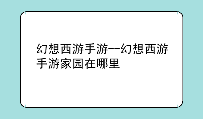 幻想西游手游--幻想西游手游家园在哪里
