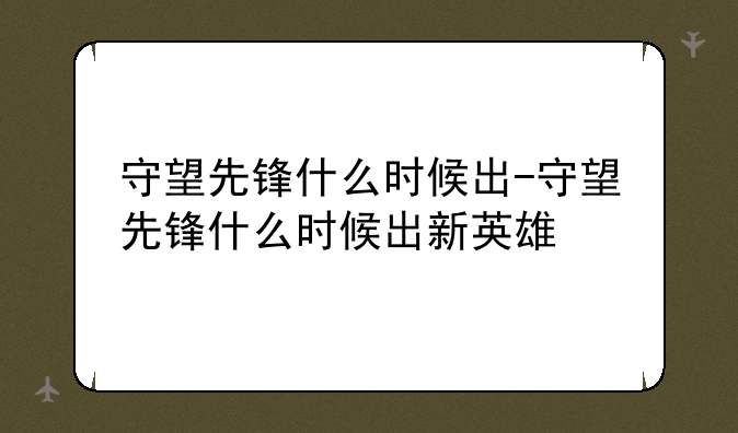 守望先锋什么时候出-守望先锋什么时候出新英雄