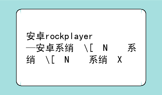 安卓rockplayer—安卓系统开发