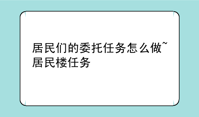 居民们的委托任务怎么做~居民楼任务