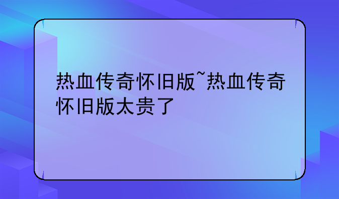 热血传奇怀旧版~热血传奇怀旧版太贵了