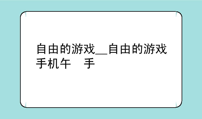自由的游戏__自由的游戏手机版