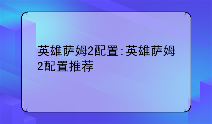 英雄萨姆2配置:英雄萨姆2配置推荐