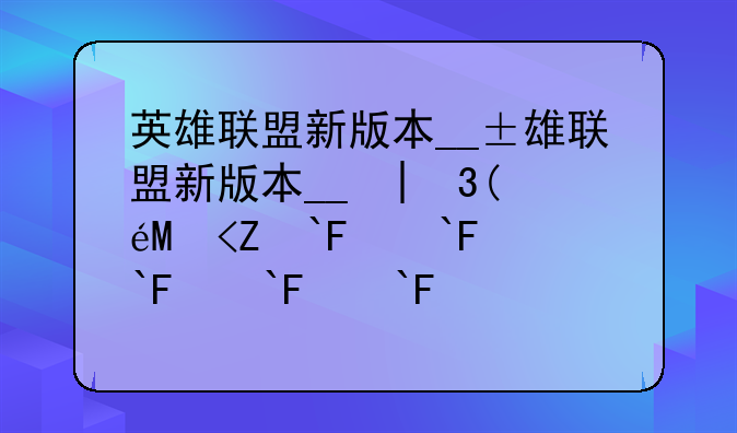 英雄联盟新版本__英雄联盟新版本更新内容