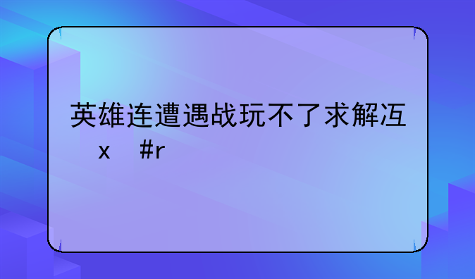 英雄连遭遇战玩不了求解决啊????????????????????????????????