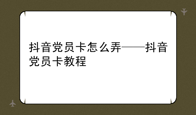 抖音党员卡怎么弄——抖