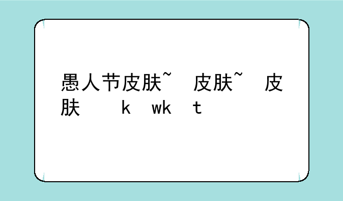 愚人节皮肤~愚人节皮肤价格