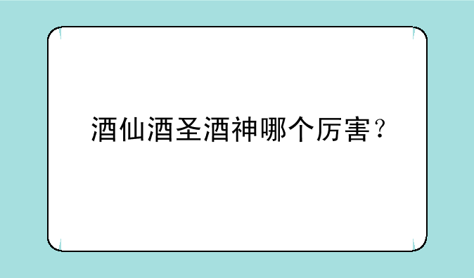 酒仙酒圣酒神哪个厉害？