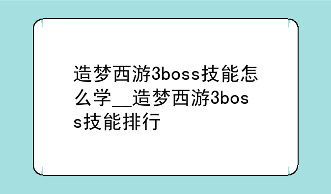 造梦西游3boss技能怎么学__造梦西游3boss技能排行