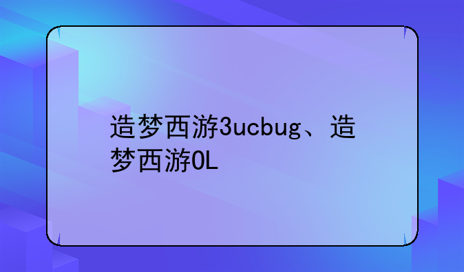 造梦西游3ucbug、造梦西游OL