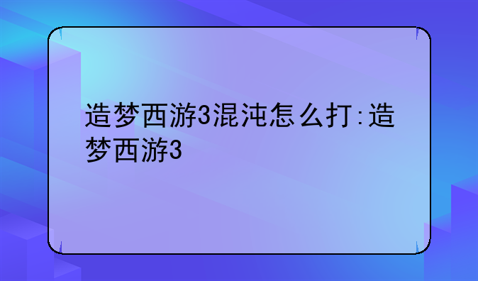 造梦西游3混沌怎么打:造梦西游3
