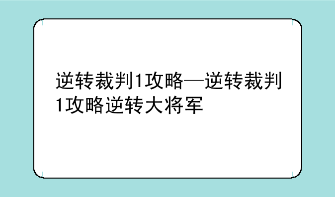 逆转裁判1攻略—逆转裁判1攻略逆转大将军