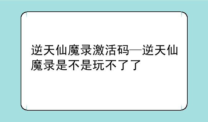 逆天仙魔录激活码—逆天仙魔录是不是玩不了了