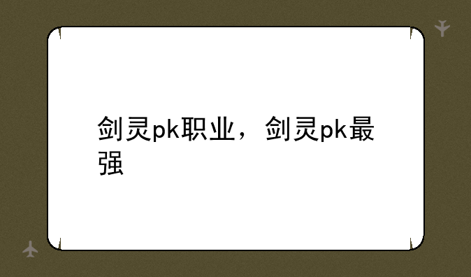 剑灵pk职业，剑灵pk最强