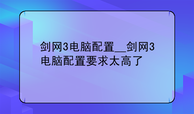 剑网3电脑配置__剑网3电脑配置要求太高了