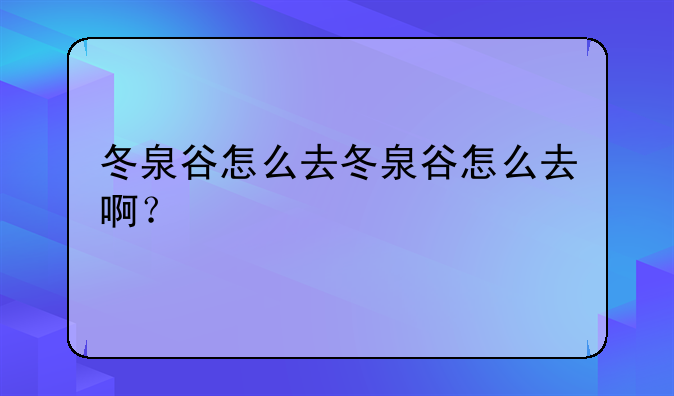 冬泉谷怎么去冬泉谷怎么去啊？
