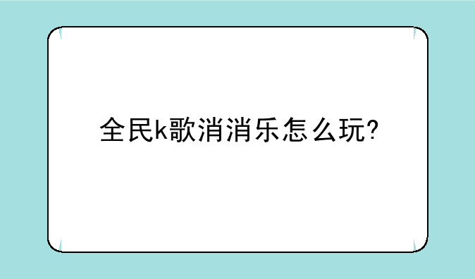 全民k歌消消乐怎么玩?