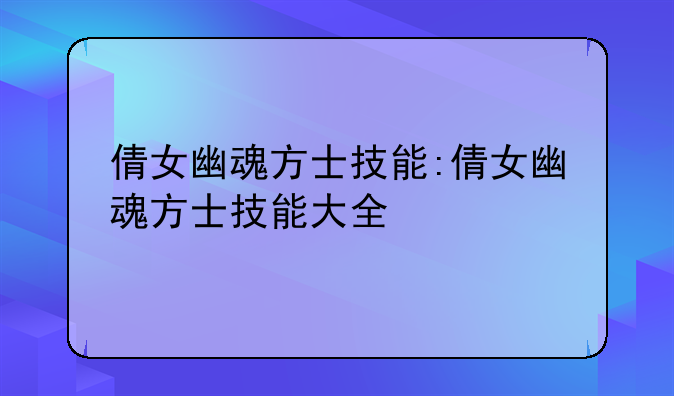 倩女幽魂方士技能:倩女幽魂方士技能大全
