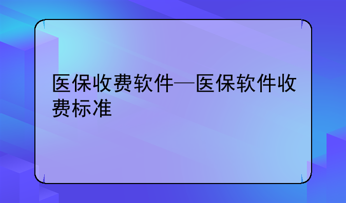 医保收费软件—医保软件收费标准