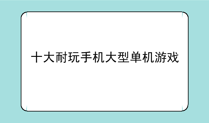 十大耐玩手机大型单机游戏