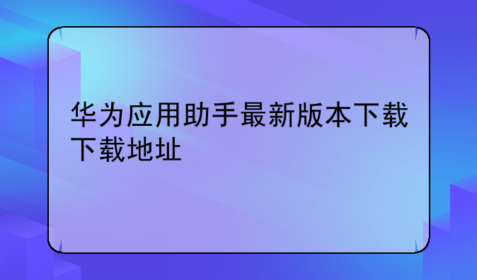 华为应用助手最新版本下载下载地址