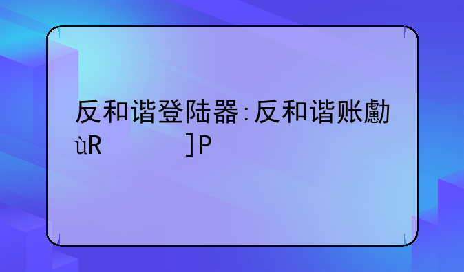 反和谐登陆器:反和谐账号