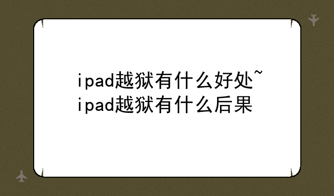 ipad越狱有什么好处~ipad越狱有什么后果