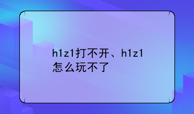h1z1打不开、h1z1怎么玩不了