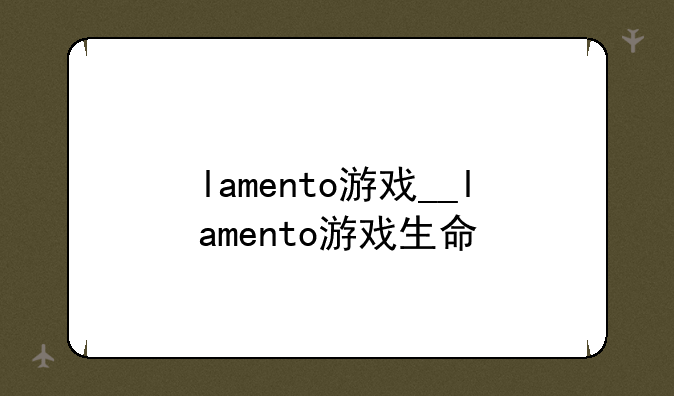lamento游戏__lamento游戏生命