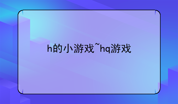 h的小游戏~hq游戏